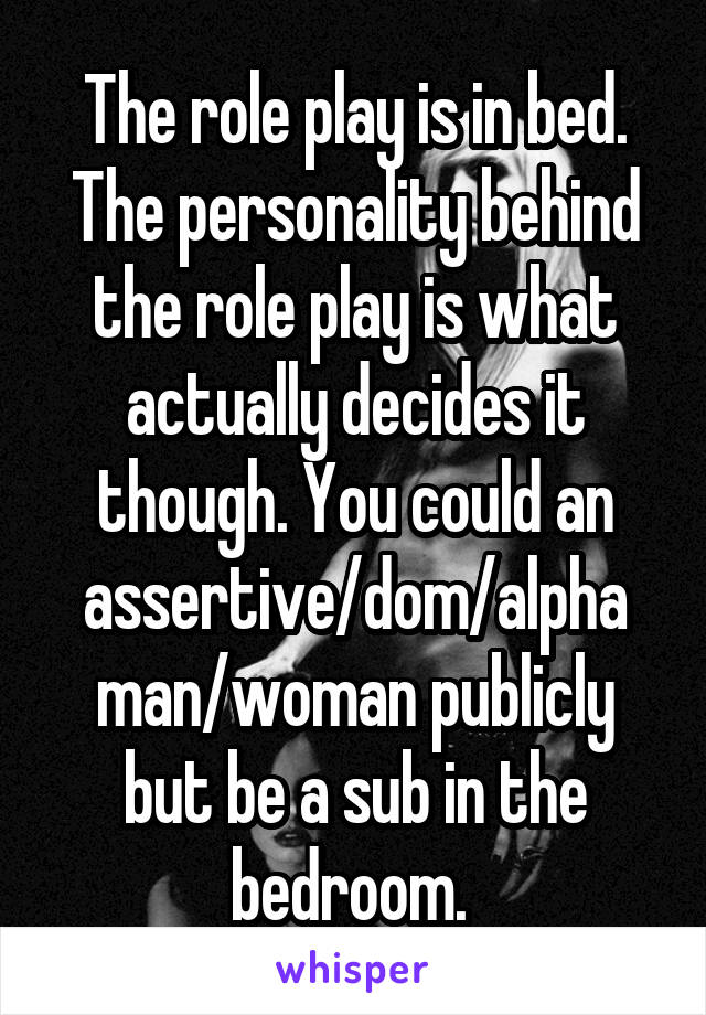 The role play is in bed. The personality behind the role play is what actually decides it though. You could an assertive/dom/alpha man/woman publicly but be a sub in the bedroom. 
