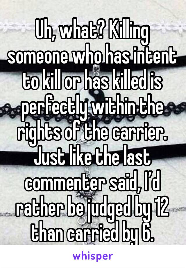 Uh, what? Killing someone who has intent to kill or has killed is perfectly within the rights of the carrier. Just like the last commenter said, I’d rather be judged by 12 than carried by 6. 