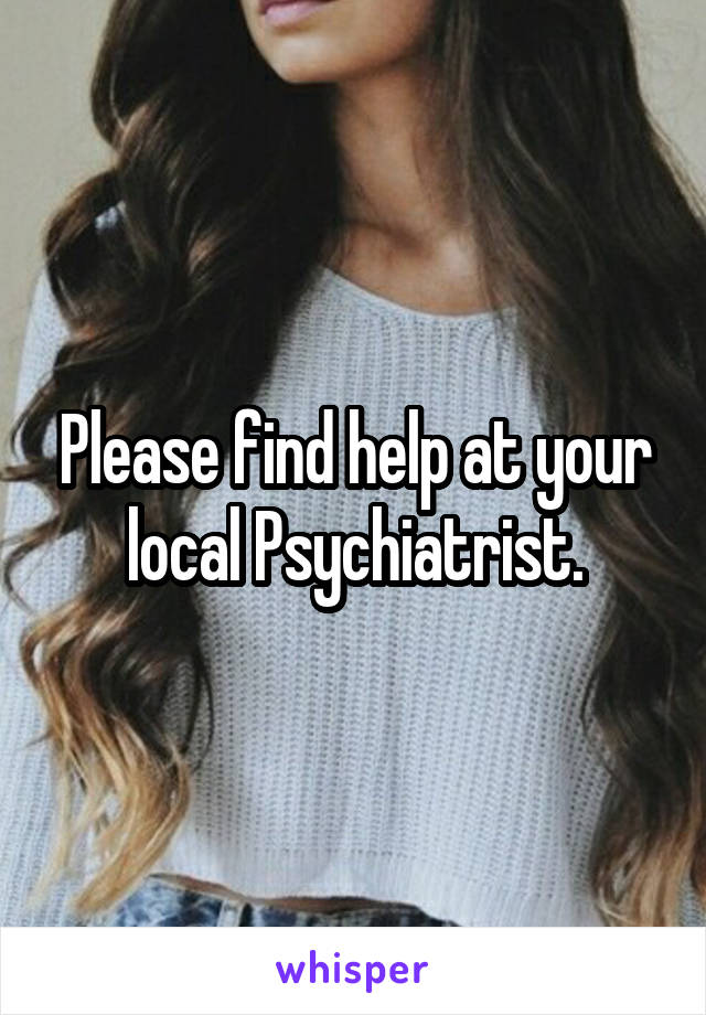 Please find help at your local Psychiatrist.