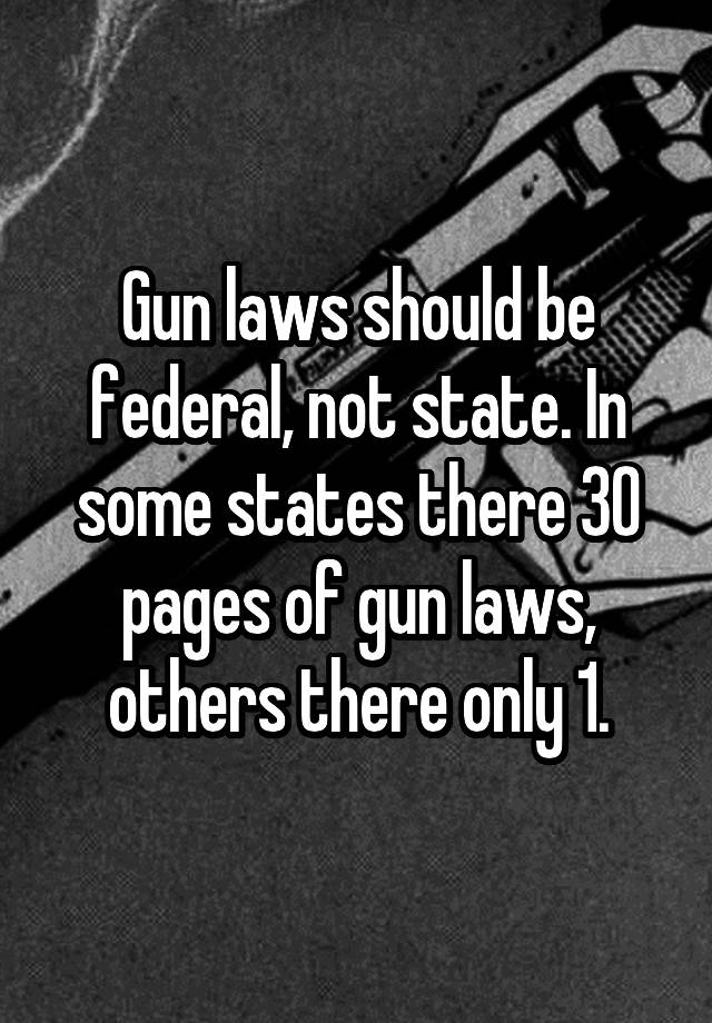 Gun laws should be federal, not state. In some states there 30 pages of gun laws, others there only 1.