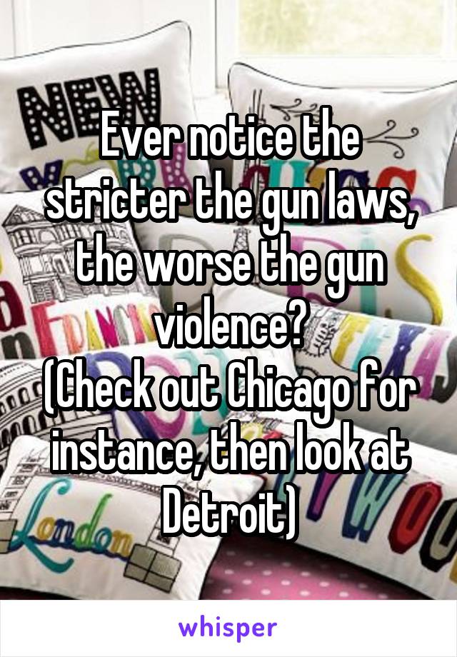 Ever notice the stricter the gun laws, the worse the gun violence?
(Check out Chicago for instance, then look at Detroit)