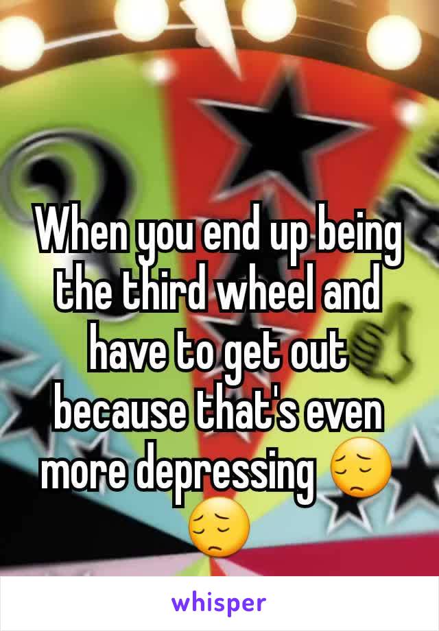 When you end up being the third wheel and have to get out because that's even more depressing 😔😔