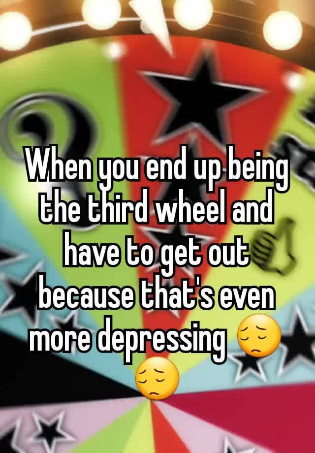 When you end up being the third wheel and have to get out because that's even more depressing 😔😔