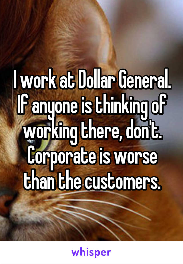 I work at Dollar General. If anyone is thinking of working there, don't. Corporate is worse than the customers.