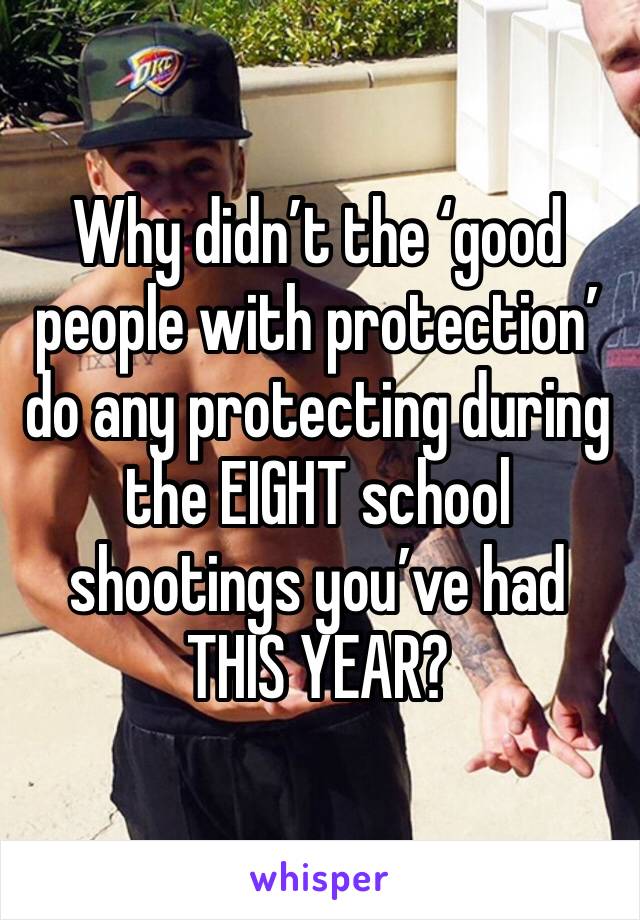 Why didn’t the ‘good people with protection’ do any protecting during the EIGHT school shootings you’ve had THIS YEAR? 