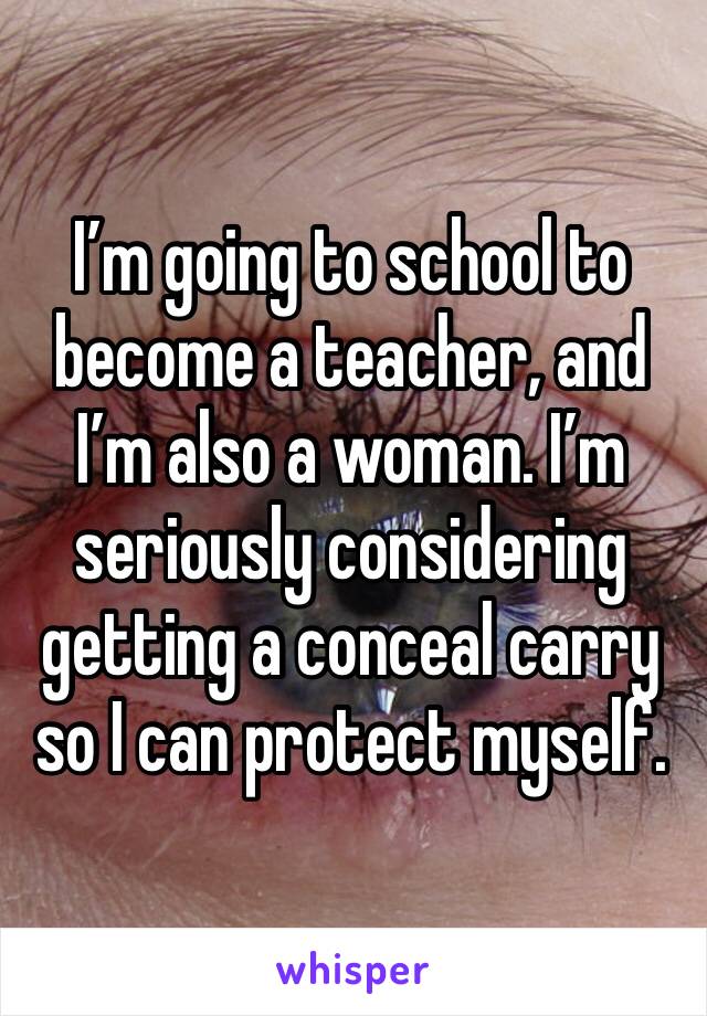 I’m going to school to become a teacher, and I’m also a woman. I’m seriously considering getting a conceal carry so I can protect myself. 