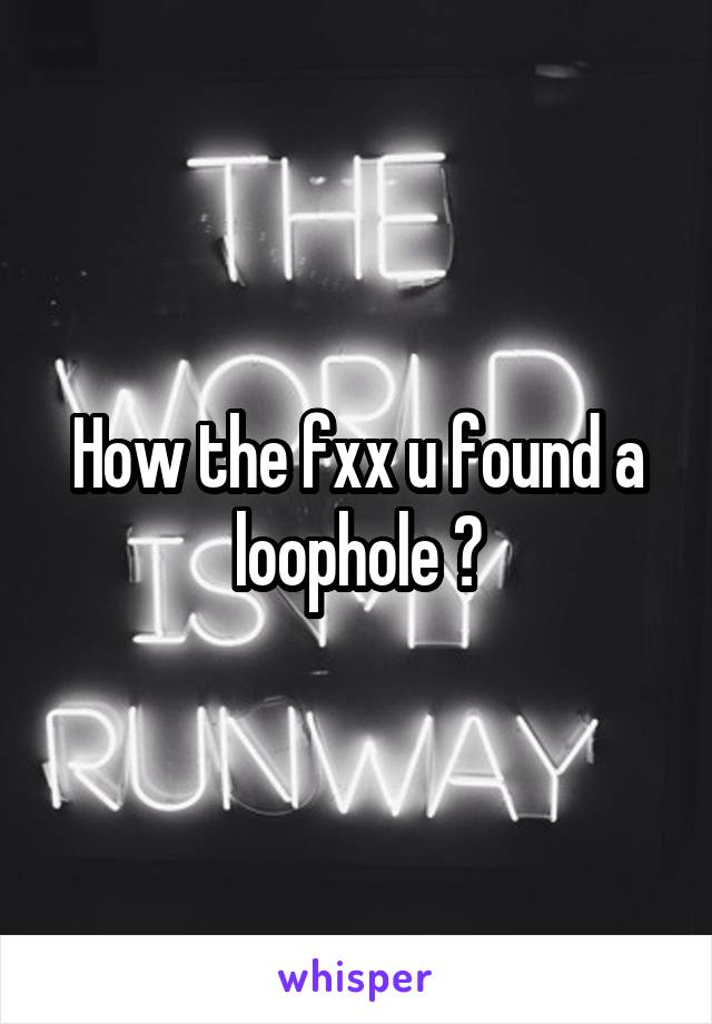 How the fxx u found a loophole ?