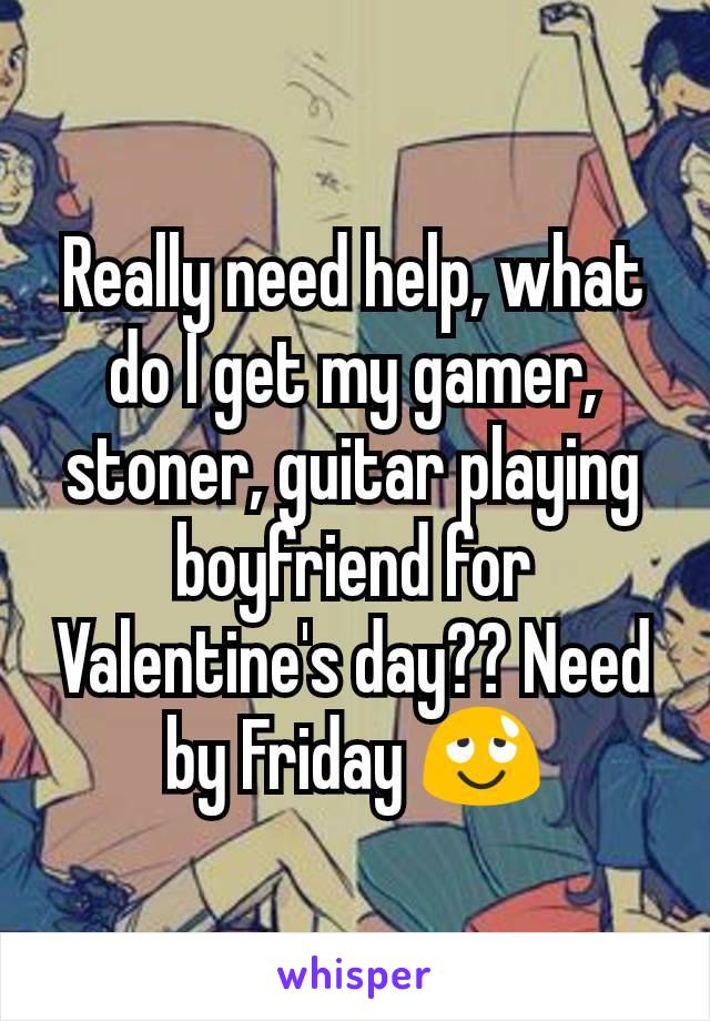 Really need help, what do I get my gamer, stoner, guitar playing boyfriend for Valentine's day?? Need by Friday 😌