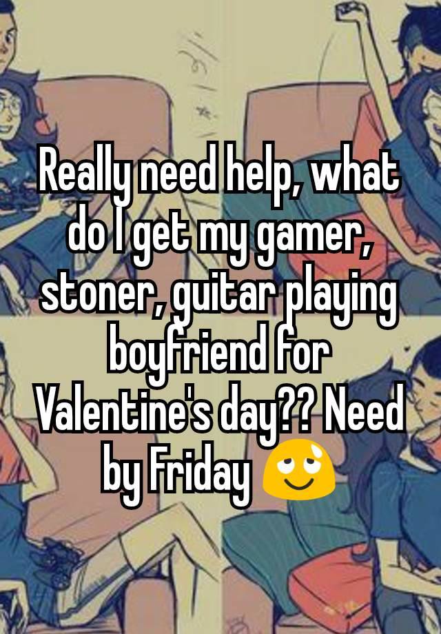 Really need help, what do I get my gamer, stoner, guitar playing boyfriend for Valentine's day?? Need by Friday 😌