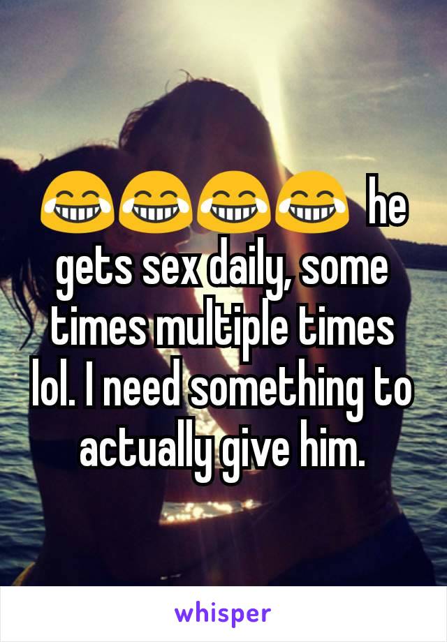 😂😂😂😂  he gets sex daily, some times multiple times lol. I need something to actually give him.