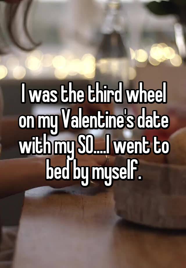 I was the third wheel on my Valentine's date with my SO....I went to bed by myself.