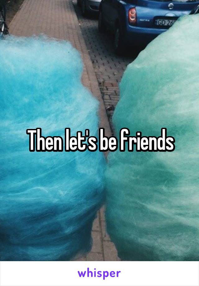 Then let's be friends