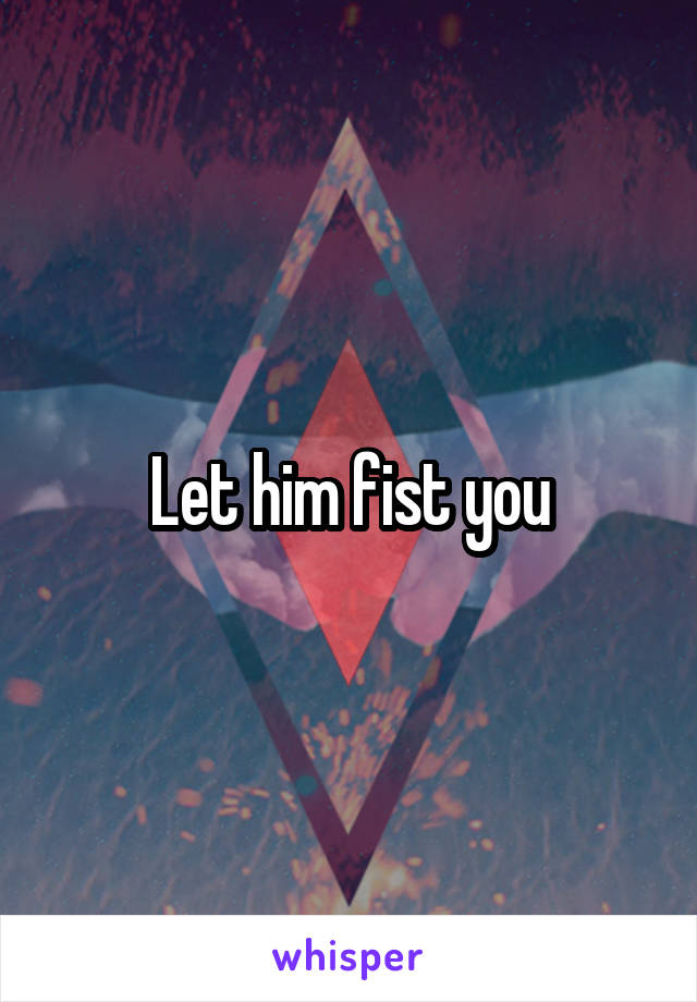 Let him fist you