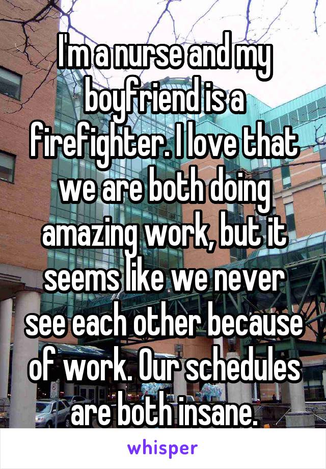 I'm a nurse and my boyfriend is a firefighter. I love that we are both doing amazing work, but it seems like we never see each other because of work. Our schedules are both insane.