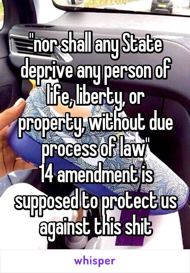 "nor shall any State deprive any person of life, liberty, or property, without due process of law"
14 amendment is supposed to protect us against this shit