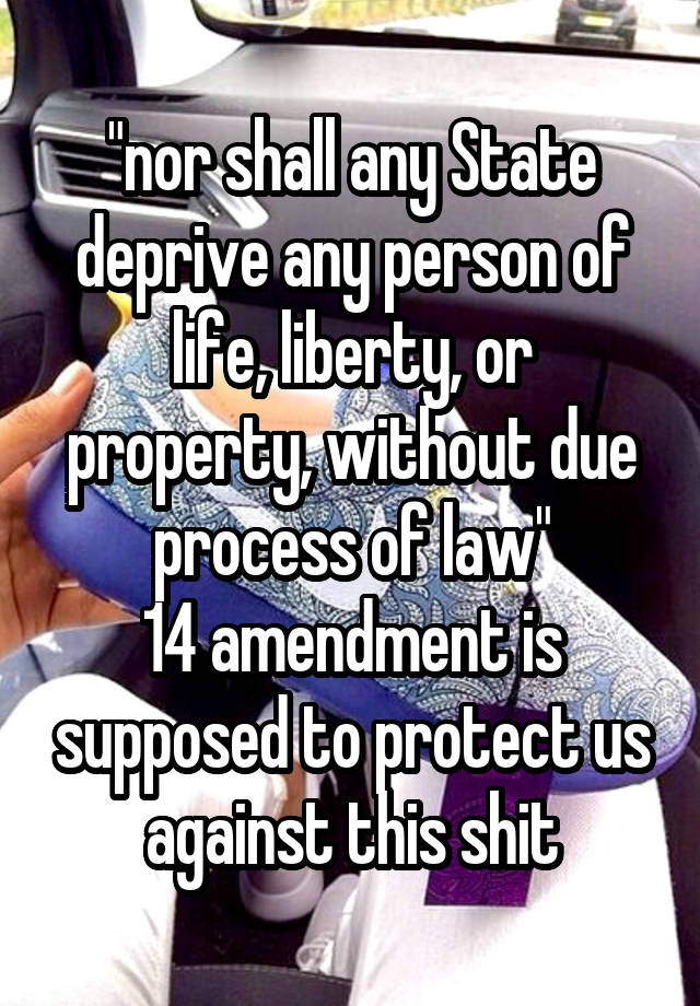 "nor shall any State deprive any person of life, liberty, or property, without due process of law"
14 amendment is supposed to protect us against this shit