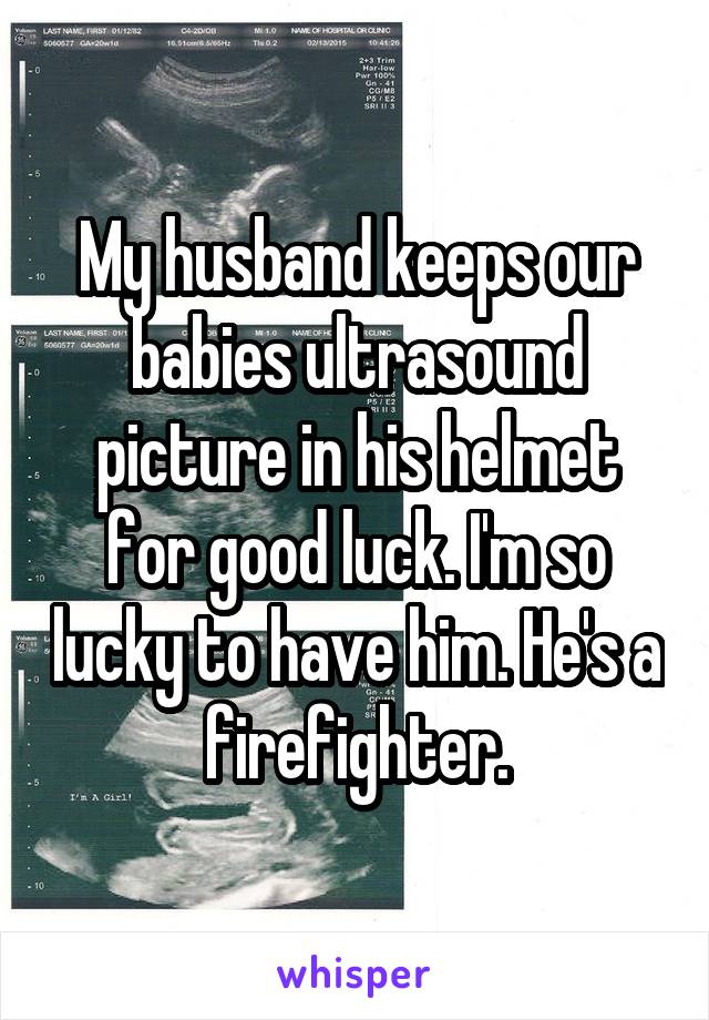 My husband keeps our babies ultrasound picture in his helmet for good luck. I'm so lucky to have him. He's a firefighter.