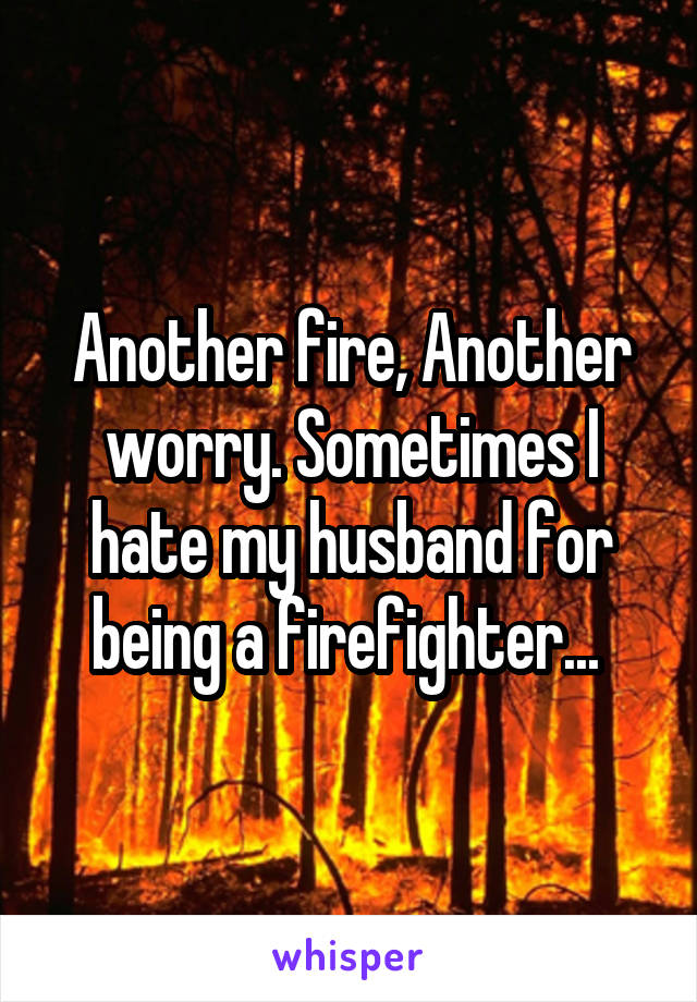 Another fire, Another worry. Sometimes I hate my husband for being a firefighter... 