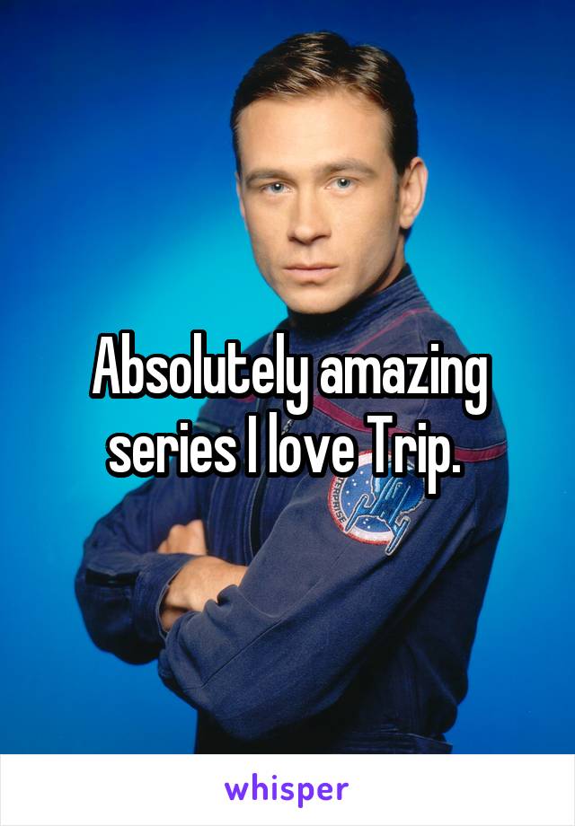 Absolutely amazing series I love Trip. 