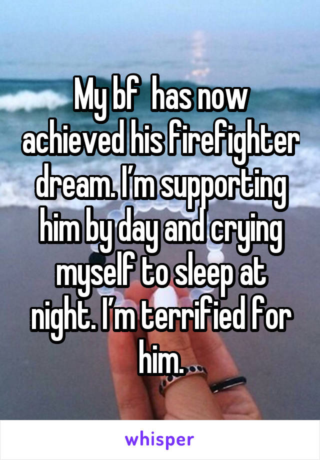 My bf  has now achieved his firefighter dream. I’m supporting him by day and crying myself to sleep at night. I’m terrified for him.