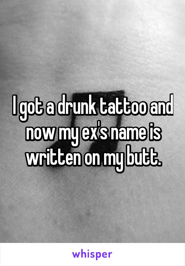 I got a drunk tattoo and now my ex's name is written on my butt.