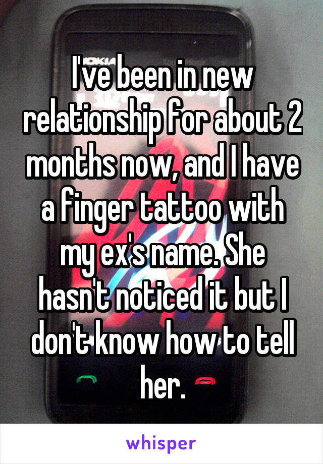 I've been in new relationship for about 2 months now, and I have a finger tattoo with my ex's name. She hasn't noticed it but I don't know how to tell her.