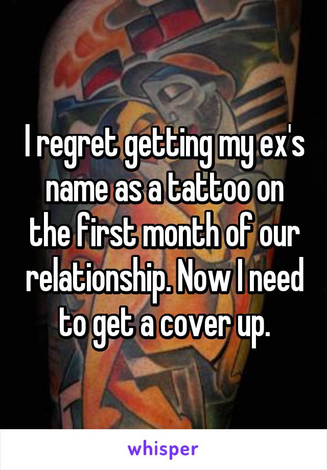 I regret getting my ex's name as a tattoo on the first month of our relationship. Now I need to get a cover up.