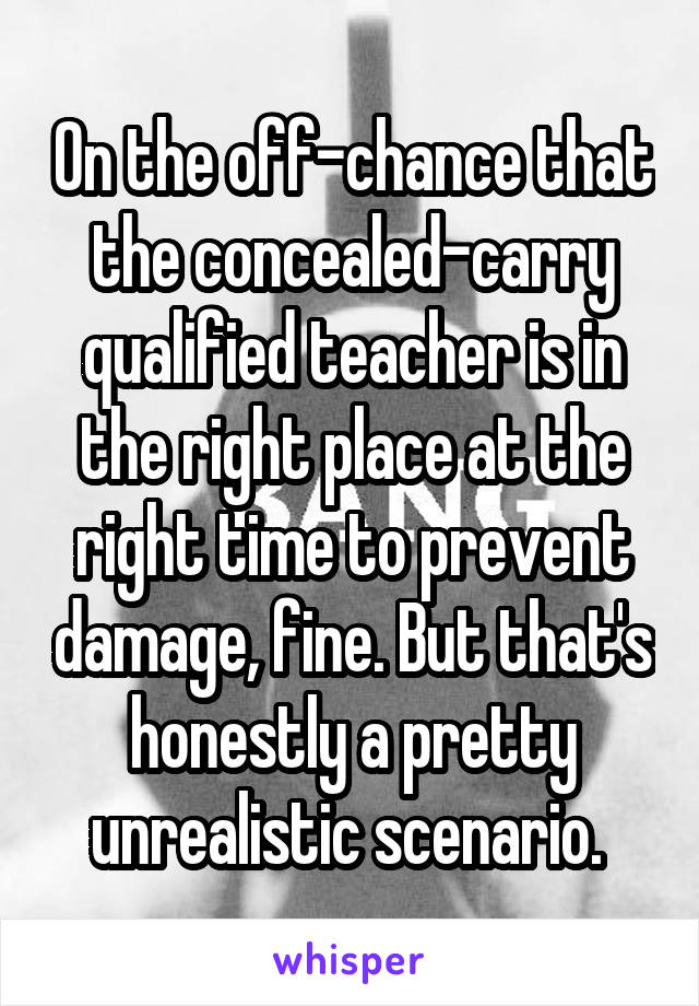 On the off-chance that the concealed-carry qualified teacher is in the right place at the right time to prevent damage, fine. But that's honestly a pretty unrealistic scenario. 