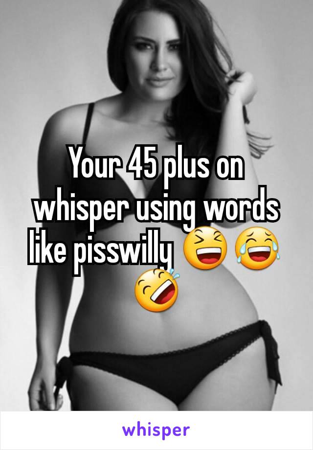 Your 45 plus on whisper using words like pisswilly 😆😂🤣