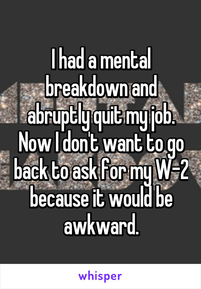 I had a mental breakdown and abruptly quit my job. Now I don't want to go back to ask for my W-2 because it would be awkward.