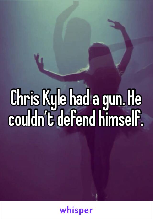 Chris Kyle had a gun. He couldn’t defend himself. 