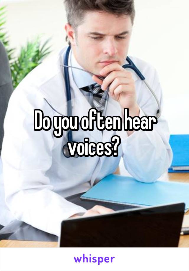 Do you often hear voices? 