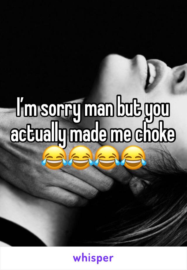 I’m sorry man but you actually made me choke 😂😂😂😂
