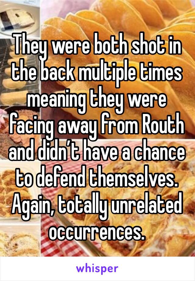 They were both shot in the back multiple times meaning they were facing away from Routh and didn’t have a chance to defend themselves. Again, totally unrelated occurrences. 