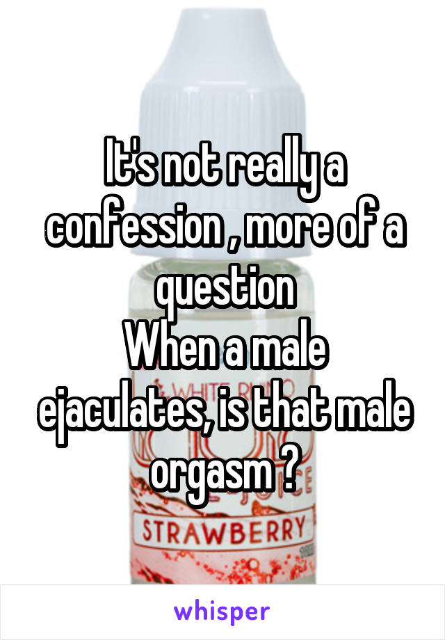 It's not really a confession , more of a question
When a male ejaculates, is that male orgasm ?