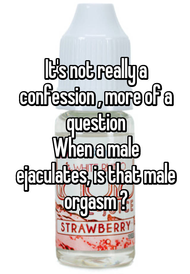 It's not really a confession , more of a question
When a male ejaculates, is that male orgasm ?