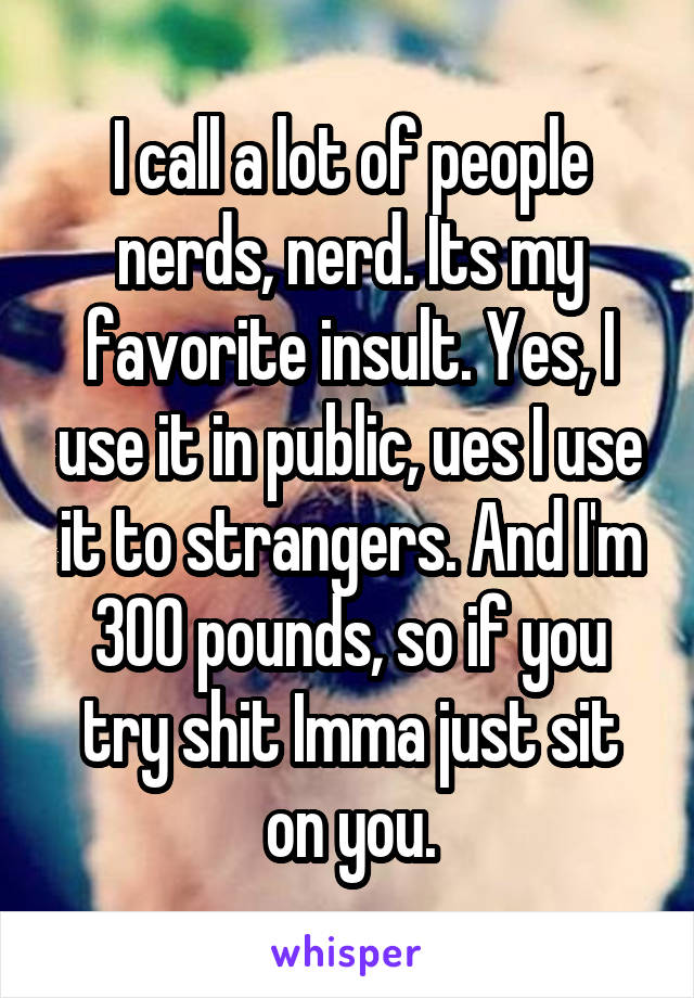 I call a lot of people nerds, nerd. Its my favorite insult. Yes, I use it in public, ues I use it to strangers. And I'm 300 pounds, so if you try shit Imma just sit on you.