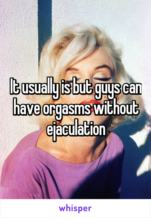 It usually is but guys can have orgasms without ejaculation