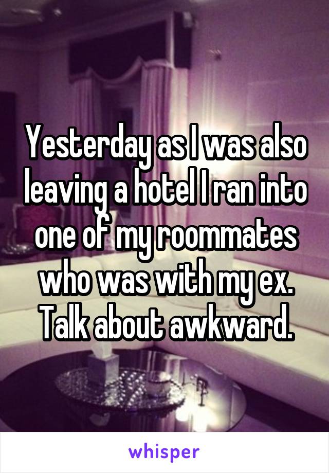Yesterday as I was also leaving a hotel I ran into one of my roommates who was with my ex. Talk about awkward.