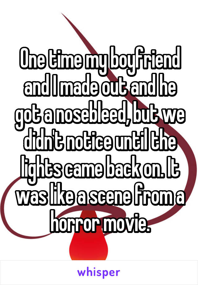 One time my boyfriend and I made out and he got a nosebleed, but we didn't notice until the lights came back on. It was like a scene from a horror movie.