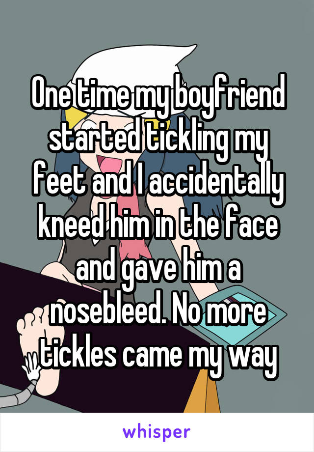 One time my boyfriend started tickling my feet and I accidentally kneed him in the face and gave him a nosebleed. No more tickles came my way