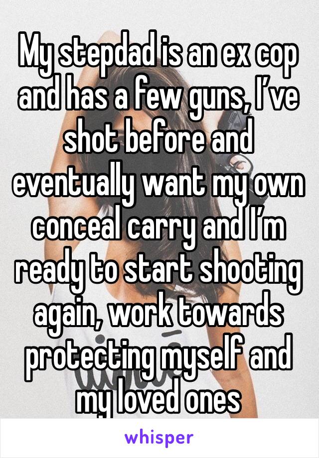 My stepdad is an ex cop and has a few guns, I’ve shot before and eventually want my own conceal carry and I’m ready to start shooting again, work towards protecting myself and my loved ones