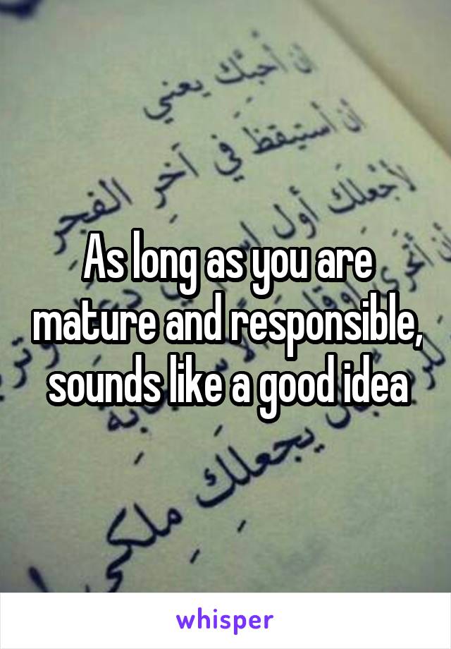 As long as you are mature and responsible, sounds like a good idea