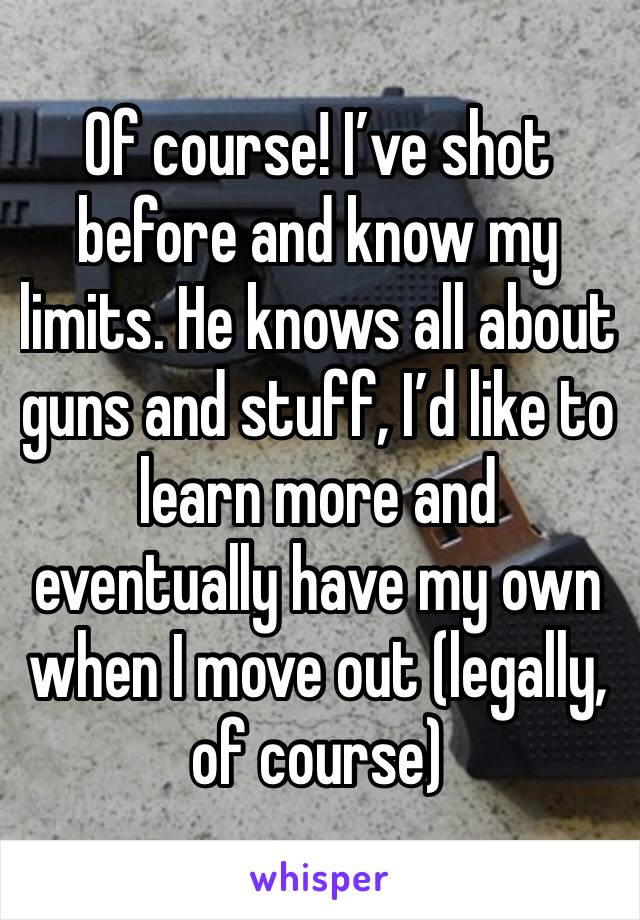 Of course! I’ve shot before and know my limits. He knows all about guns and stuff, I’d like to learn more and eventually have my own when I move out (legally, of course)