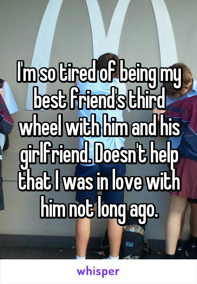 I'm so tired of being my best friend's third wheel with him and his girlfriend. Doesn't help that I was in love with him not long ago.