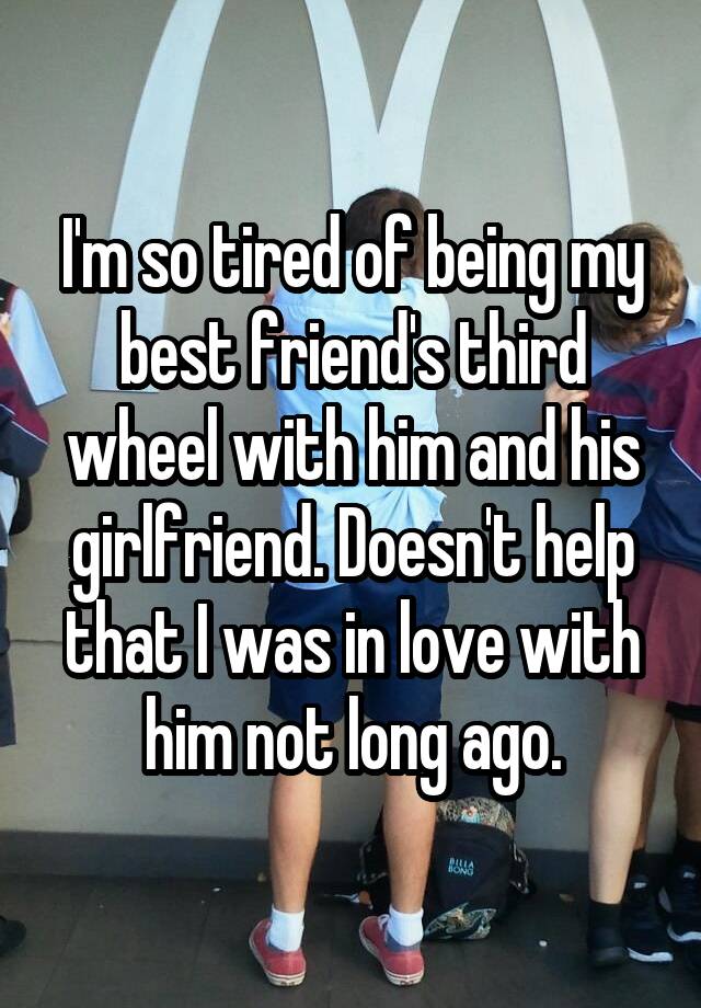 I'm so tired of being my best friend's third wheel with him and his girlfriend. Doesn't help that I was in love with him not long ago.