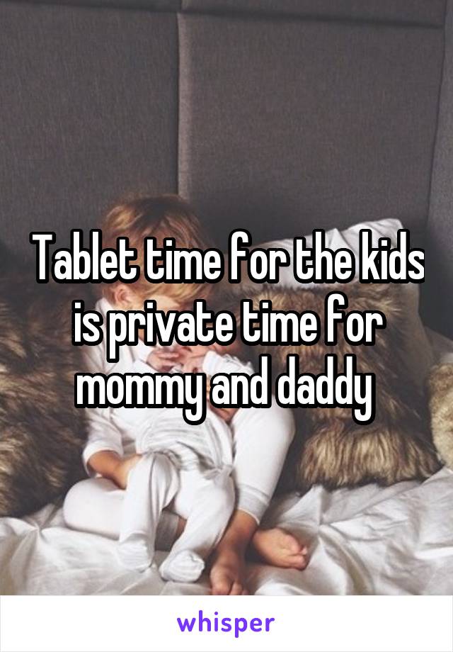 Tablet time for the kids is private time for mommy and daddy 
