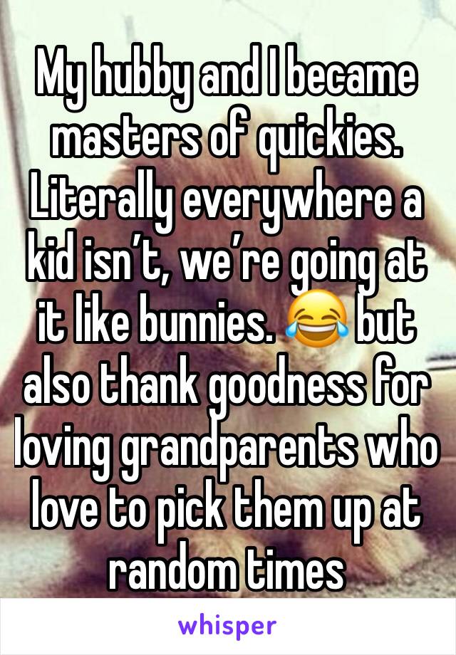 My hubby and I became masters of quickies. Literally everywhere a kid isn’t, we’re going at it like bunnies. 😂 but also thank goodness for loving grandparents who love to pick them up at random times