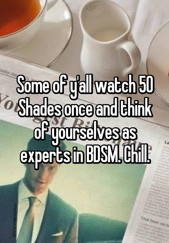 Some of y'all watch 50 Shades once and think of yourselves as experts in BDSM. Chill.