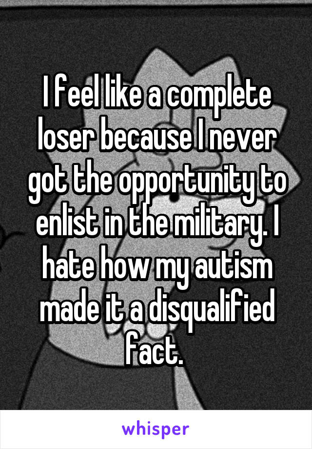 I feel like a complete loser because I never got the opportunity to enlist in the military. I hate how my autism made it a disqualified fact. 